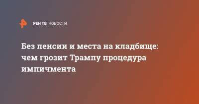 Без пенсии и места на кладбище: чем грозит Трампу процедура импичмента