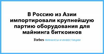 В Россию из Азии импортировали крупнейшую партию оборудования для майнинга биткоинов