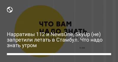 Нарративы 112 и NewsOne, SkyUp (не) запретили летать в Стамбул. Что надо знать утром