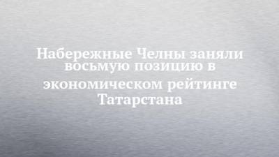 Набережные Челны заняли восьмую позицию в экономическом рейтинге Татарстана