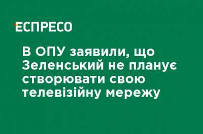 В ОПУ заявили, что Зеленский не планирует создавать свою телевизионную сеть