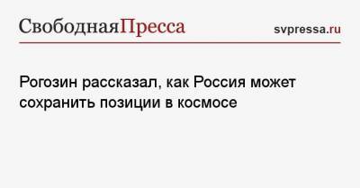 Рогозин рассказал, как Россия может сохранить позиции в космосе