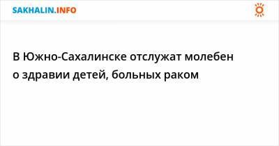 В Южно-Сахалинске отслужат молебен о здравии детей, больных раком