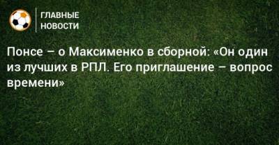 Понсе – о Максименко в сборной: «Он один из лучших в РПЛ. Его приглашение – вопрос времени»