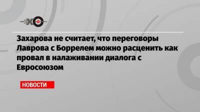 Захарова не считает, что переговоры Лаврова с Боррелем можно расценить как провал в налаживании диалога с Евросоюзом