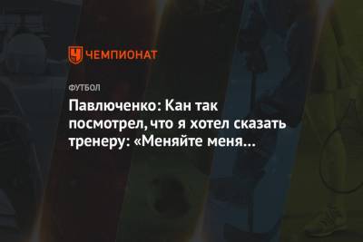 Павлюченко: Кан так посмотрел, что я хотел сказать тренеру: «Меняйте меня быстрее»