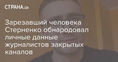 Зарезавший человека Стерненко обнародовал личные данные журналистов закрытых каналов - strana.ua