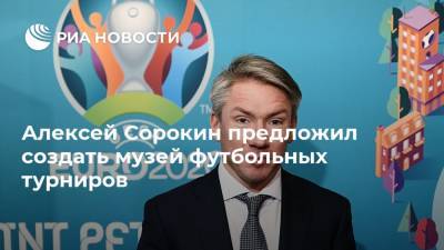 Алексей Сорокин предложил создать музей футбольных турниров