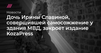 Дочь Ирины Славиной, совершившей самосожжение у здания МВД, закроет издание KozaPress