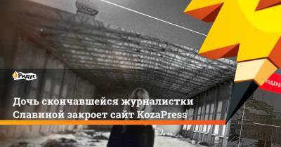 Дочь скончавшейся журналистки Славиной закроет сайт KozaPress