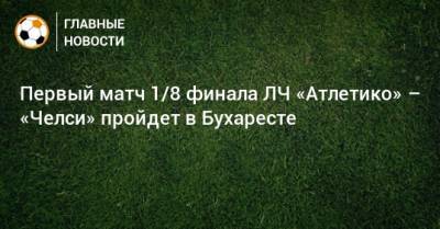 Первый матч 1/8 финала ЛЧ «Атлетико» – «Челси» пройдет в Бухаресте