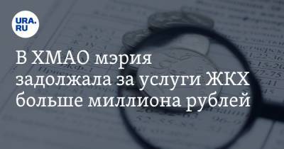 В ХМАО мэрия задолжала за услуги ЖКХ больше миллиона рублей