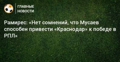 Рамирес: «Нет сомнений, что Мусаев способен привести «Краснодар» к победе в РПЛ»