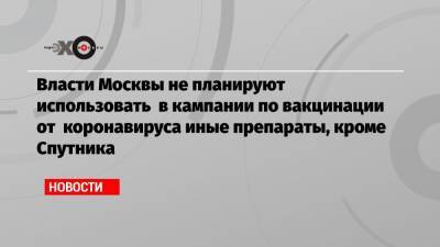 Власти Москвы не планируют использовать в кампании по вакцинации от коронавируса иные препараты, кроме Спутника