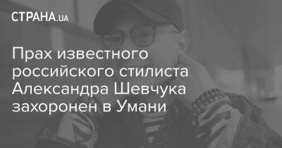 Прах известного российского стилиста Александра Шевчука захоронен в Умани