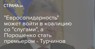 "Евросолидарность" может войти в коалицию со "слугами", а Порошенко стать премьером - Турчинов