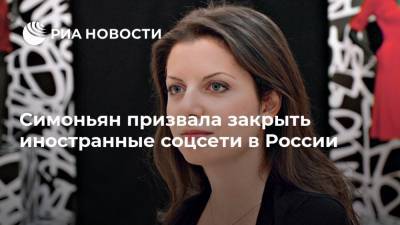 Симоньян призвала закрыть иностранные соцсети в России