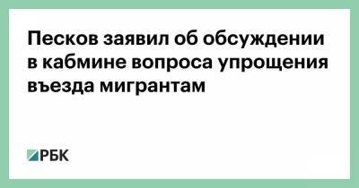 Песков заявил об обсуждении в кабмине вопроса упрощения въезда мигрантам