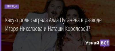 Какую роль сыграла Алла Пугачева в разводе Игоря Николаева и Наташи Королевой?