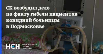 СК возбудил дело по факту гибели пациентов ковидной больницы в Подмосковье