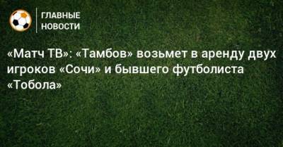 «Матч ТВ»: «Тамбов» возьмет в аренду двух игроков «Сочи» и бывшего футболиста «Тобола»