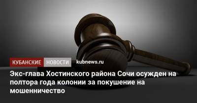 Экс-глава Хостинского района Сочи осужден на полтора года колонии за покушение на мошенничество