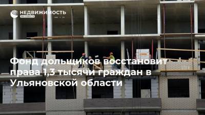 Фонд дольщиков восстановит права 1,3 тысячи граждан в Ульяновской области