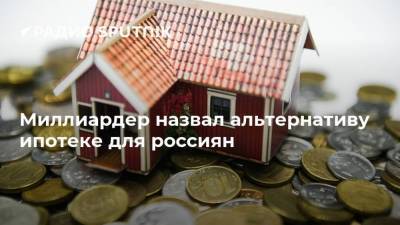 Миллиардер назвал альтернативу ипотеке для россиян