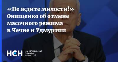 «Не ждите милости!» Онищенко об отмене масочного режима в Чечне и Удмуртии