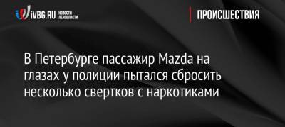 В Петербурге пассажир Mazda на глазах у полиции пытался сбросить несколько свертков с наркотиками