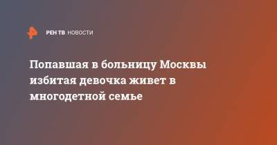 Попавшая в больницу Москвы избитая девочка живет в многодетной семье