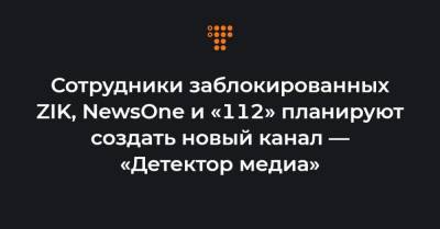 Сотрудники заблокированных ZIK, NewsOne и «112» планируют создать новый канал — «Детектор медиа»