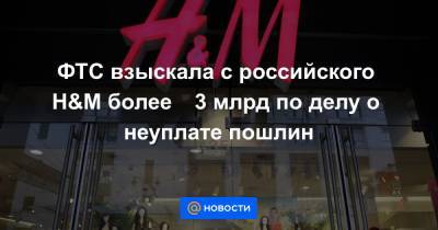 ФТС взыскала с российского H&M более ₽3 млрд по делу о неуплате пошлин