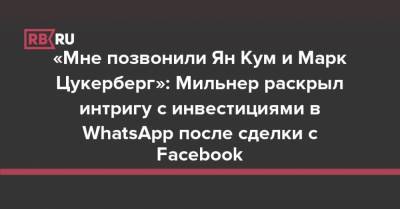 «Мне позвонили Ян Кум и Марк Цукерберг»: Мильнер раскрыл интригу с инвестициями в WhatsApp после сделки с Facebook