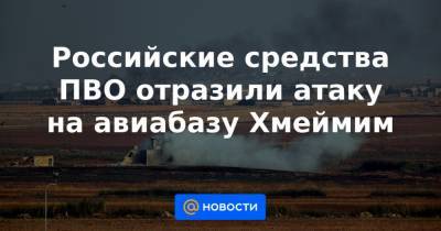 Российские средства ПВО отразили атаку на авиабазу Хмеймим