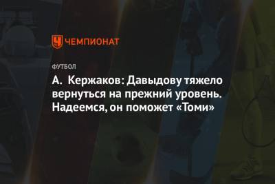 А. Кержаков: Давыдову тяжело вернуться на прежний уровень. Надеемся, он поможет «Томи»
