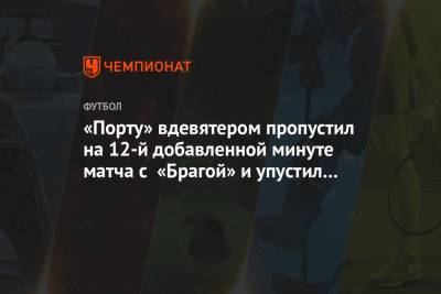 «Порту» вдевятером пропустил на 12-й добавленной минуте матча с «Брагой» и упустил победу