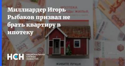 Миллиардер Игорь Рыбаков призвал не брать квартиру в ипотеку