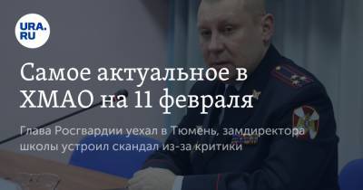 Самое актуальное в ХМАО на 11 февраля. Глава Росгвардии уехал в Тюмень, замдиректора школы устроил скандал из-за критики