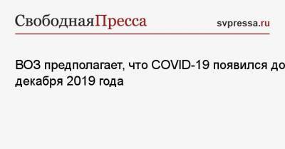 ВОЗ предполагает, что COVID-19 появился до декабря 2019 года