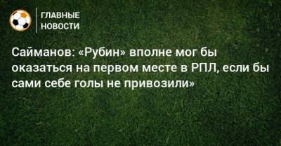 Сайманов: «Рубин» вполне мог бы оказаться на первом месте в РПЛ, если бы сами себе голы не привозили»