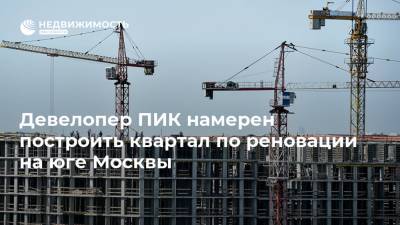 Девелопер ПИК намерен построить квартал по реновации на юге Москвы