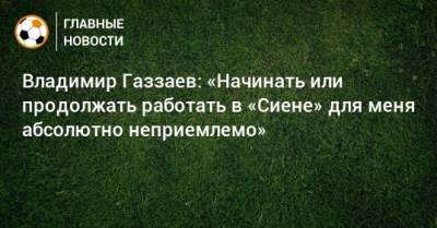 Владимир Газзаев: «Начинать или продолжать работать в «Сиене» для меня абсолютно неприемлемо» - bombardir.ru