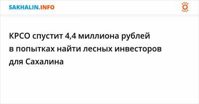 КРСО спустит 4,4 миллиона рублей в попытках найти лесных инвесторов для Сахалина