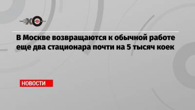 В Москве возвращаются к обычной работе еще два стационара почти на 5 тысяч коек