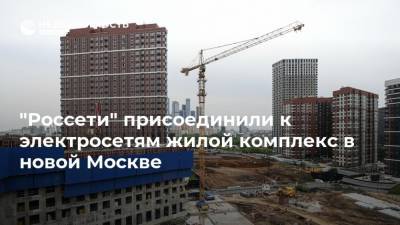 "Россети" присоединили к электросетям жилой комплекс в новой Москве