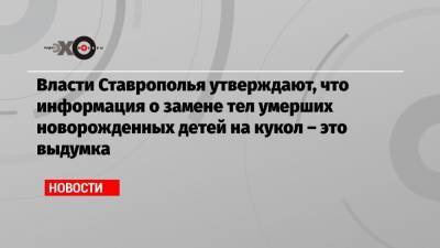 Власти Ставрополья утверждают, что информация о замене тел умерших новорожденных детей на кукол – это выдумка