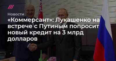 «Коммерсант»: Лукашенко на встрече с Путиным попросит новый кредит на 3 млрд долларов