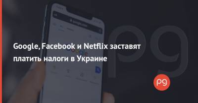 Google, Facebook и Netflix заставят платить налоги в Украине
