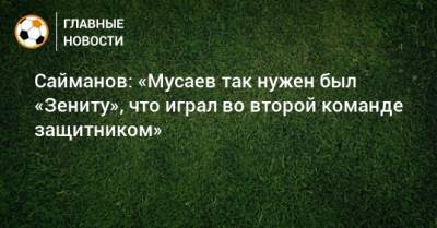 Сайманов: «Мусаев так нужен был «Зениту», что играл во второй команде защитником»